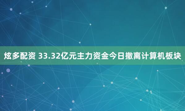 炫多配资 33.32亿元主力资金今日撤离计算机板块