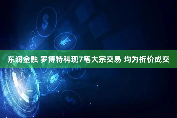 东润金融 罗博特科现7笔大宗交易 均为折价成交