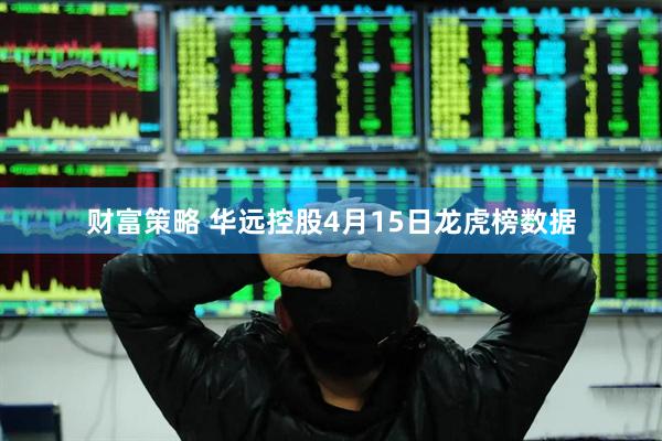 财富策略 华远控股4月15日龙虎榜数据