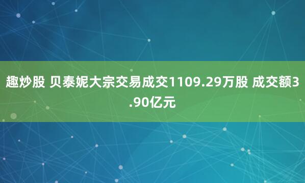 趣炒股 贝泰妮大宗交易成交1109.29万股 成交额3.90亿元