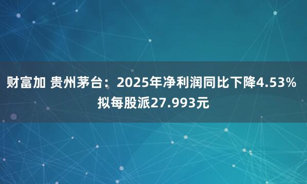 财富加 贵州茅台：2025年净利润同比下降4.53% 拟每股派27.993元