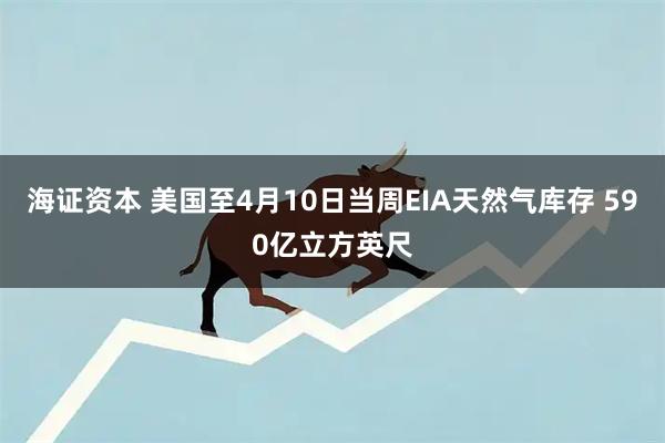 海证资本 美国至4月10日当周EIA天然气库存 590亿立方英尺