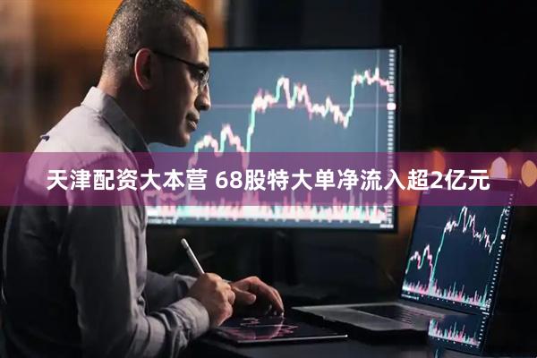 天津配资大本营 68股特大单净流入超2亿元