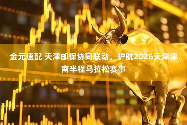 金元速配 天津邮保协同联动，护航2026天津津南半程马拉松赛事