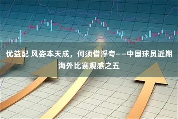 优益配 风姿本天成，何须借浮夸——中国球员近期海外比赛观感之五