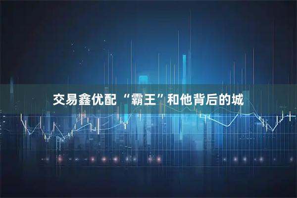 交易鑫优配 “霸王”和他背后的城
