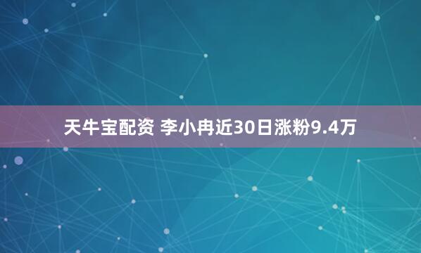 天牛宝配资 李小冉近30日涨粉9.4万