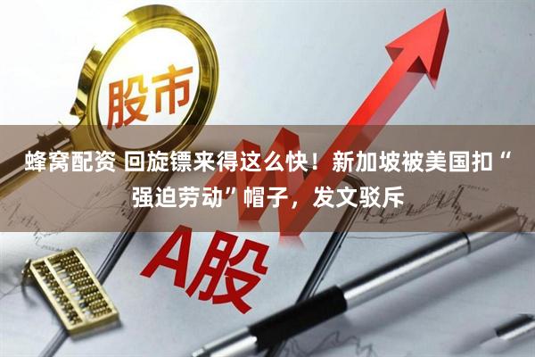 蜂窝配资 回旋镖来得这么快！新加坡被美国扣“强迫劳动”帽子，发文驳斥