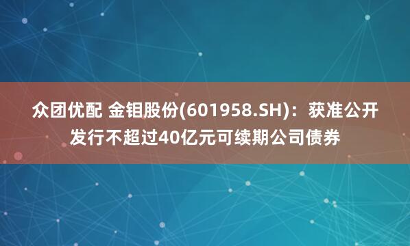 众团优配 金钼股份(601958.SH)：获准公开发行不超过40亿元可续期公司债券