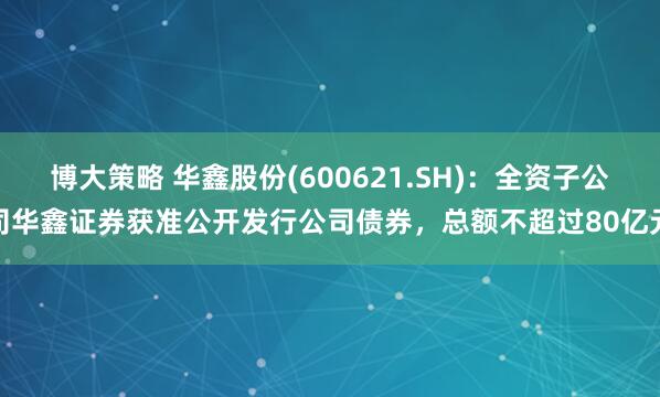 博大策略 华鑫股份(600621.SH)：全资子公司华鑫证券获准公开发行公司债券，总额不超过80亿元