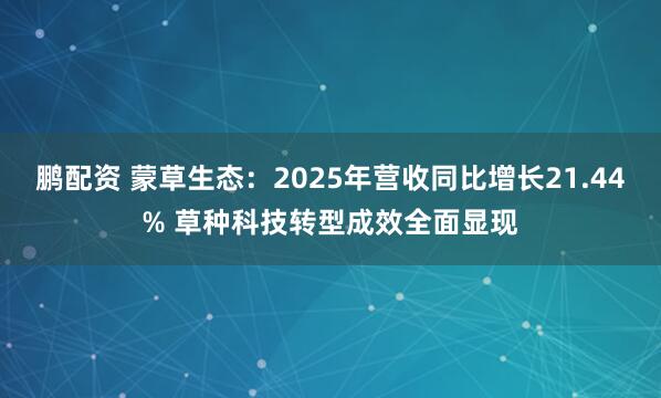 鹏配资 蒙草生态：2025年营收同比增长21.44% 草种科技转型成效全面显现