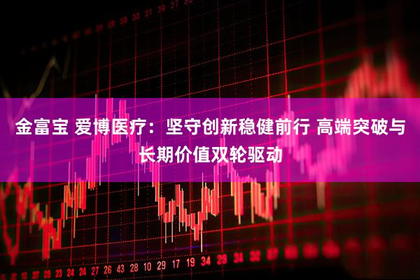 金富宝 爱博医疗：坚守创新稳健前行 高端突破与长期价值双轮驱动