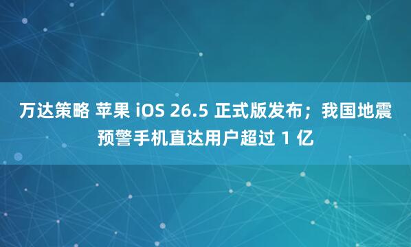 万达策略 苹果 iOS 26.5 正式版发布；我国地震预警手机直达用户超过 1 亿