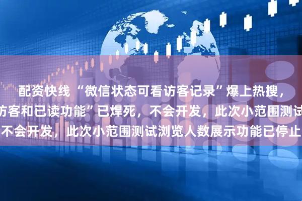 配资快线 “微信状态可看访客记录”爆上热搜，腾讯张军最新回应：“访客和已读功能”已焊死，不会开发，此次小范围测试浏览人数展示功能已停止