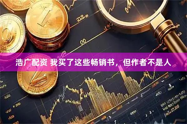 浩广配资 我买了这些畅销书,但作者不是人