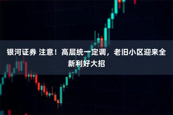 银河证券 注意!高层统一定调,老旧小区迎来全新利好大招