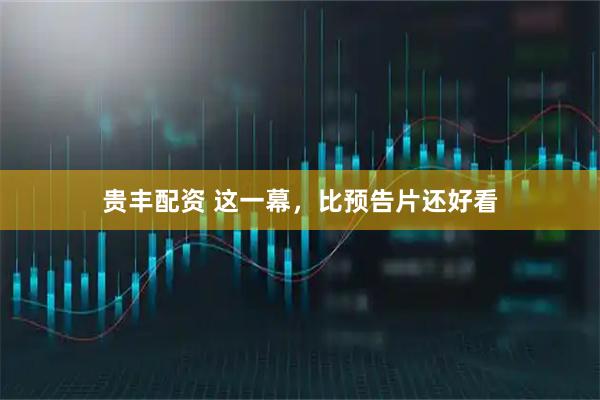 贵丰配资 这一幕,比预告片还好看