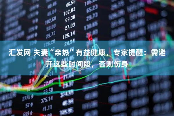 汇发网 夫妻“亲热”有益健康,专家提醒:需避开这些时间段,否则伤身