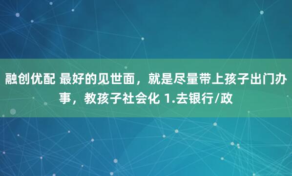 融创优配 最好的见世面，就是尽量带上孩子出门办事，教孩子社会化 1.去银行/政