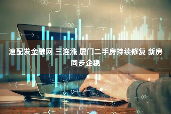 速配发金融网 三连涨 厦门二手房持续修复 新房同步企稳