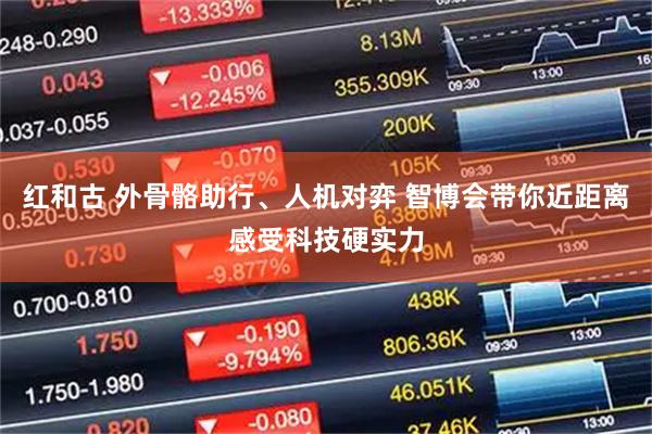 红和古 外骨骼助行、人机对弈 智博会带你近距离感受科技硬实力