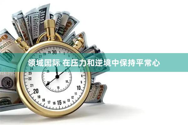 领域国际 在压力和逆境中保持平常心