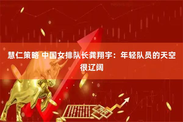 慧仁策略 中国女排队长龚翔宇：年轻队员的天空很辽阔
