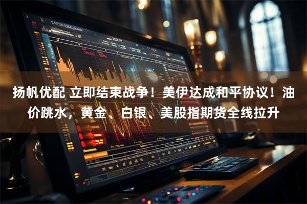 扬帆优配 立即结束战争！美伊达成和平协议！油价跳水，黄金、白银、美股指期货全线拉升