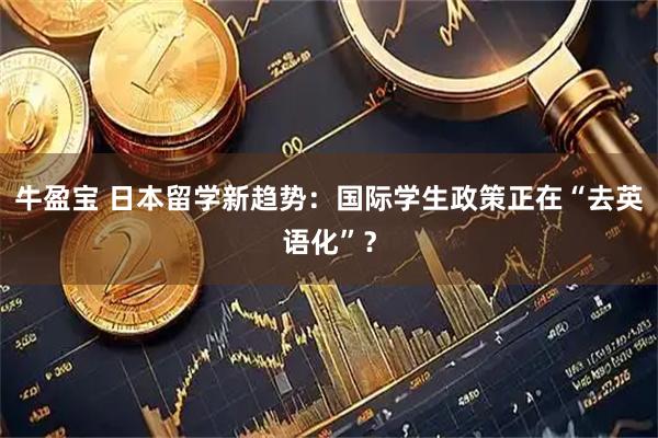 牛盈宝 日本留学新趋势：国际学生政策正在“去英语化”？