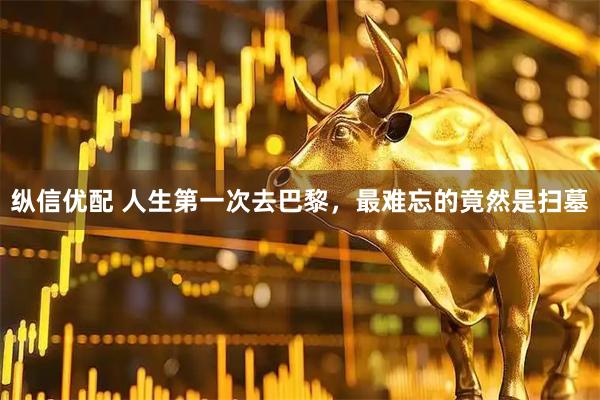 纵信优配 人生第一次去巴黎，最难忘的竟然是扫墓
