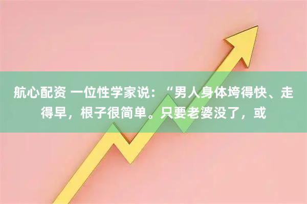 航心配资 一位性学家说：“男人身体垮得快、走得早，根子很简单。只要老婆没了，或