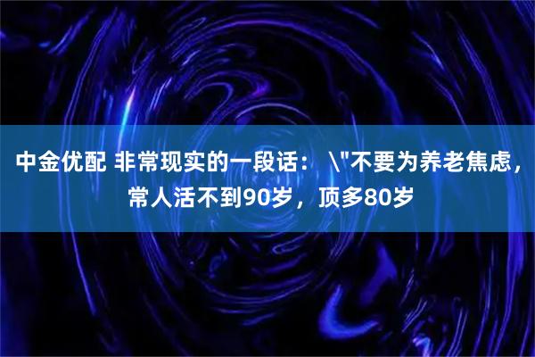 中金优配 非常现实的一段话： ＂不要为养老焦虑， 常人活不到90岁，顶多80岁