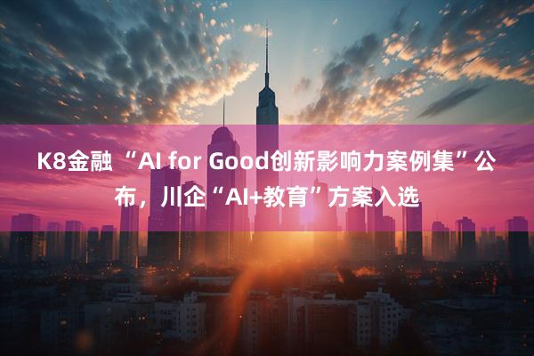 K8金融 “AI for Good创新影响力案例集”公布,川企“AI+教育”方案入选
