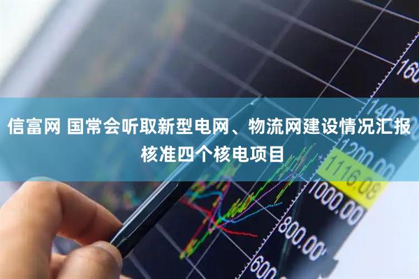 信富网 国常会听取新型电网、物流网建设情况汇报 核准四个核电项目