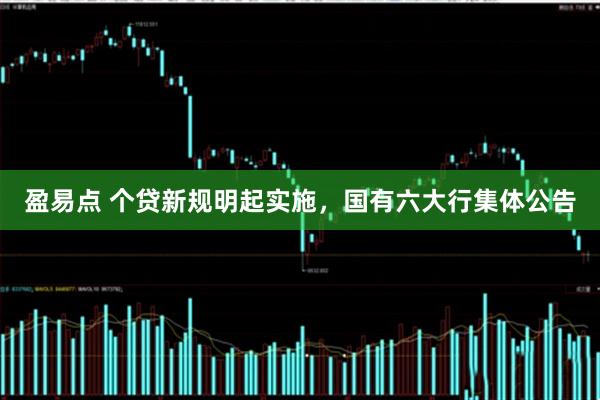 盈易点 个贷新规明起实施，国有六大行集体公告